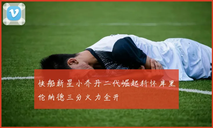 快船新星小乔丹二代崛起科怀库里伦纳德三分火力全开
