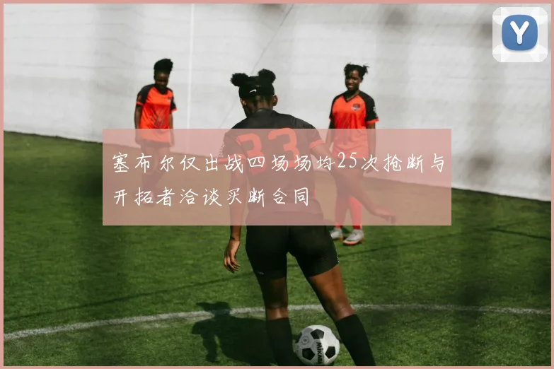 塞布尔仅出战四场场均25次抢断与开拓者洽谈买断合同