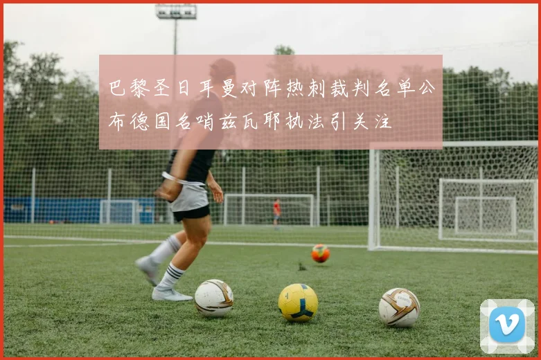 巴黎圣日耳曼对阵热刺裁判名单公布德国名哨兹瓦耶执法引关注