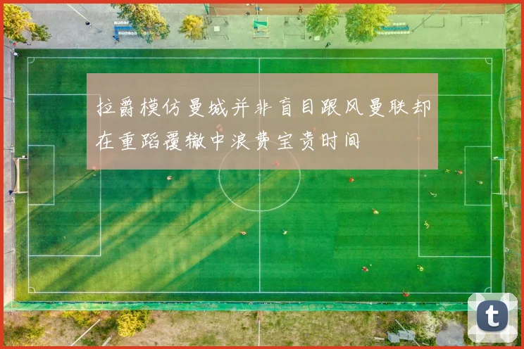 拉爵模仿曼城并非盲目跟风曼联却在重蹈覆辙中浪费宝贵时间
