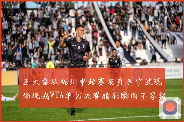 王大雷从杭州中超赛场直奔宁波现场观战WTA单打决赛精彩瞬间不容错过