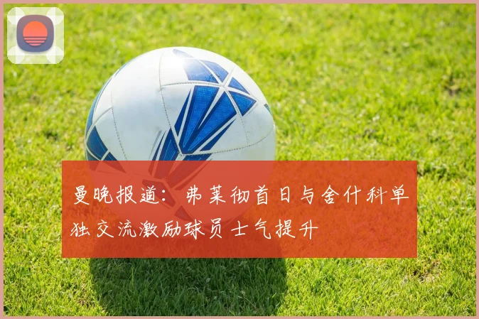 曼晚报道：弗莱彻首日与舍什科单独交流激励球员士气提升