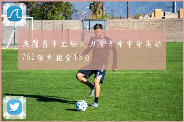 老鹰首节主场火力全开命中率高达762领先掘金18分