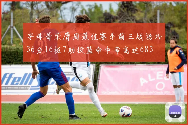 字母哥荣膺周最佳赛季前三战场均36分16板7助投篮命中率高达683