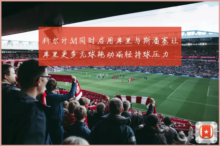 科尔计划同时启用库里与斯潘塞让库里更多无球跑动减轻持球压力
