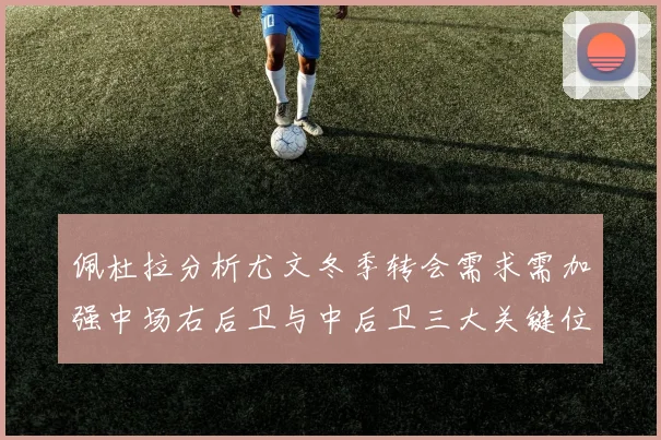 佩杜拉分析尤文冬季转会需求需加强中场右后卫与中后卫三大关键位置