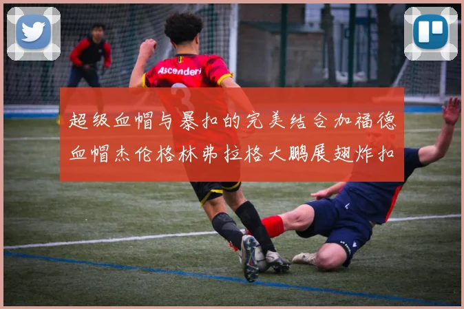 超级血帽与暴扣的完美结合加福德血帽杰伦格林弗拉格大鹏展翅炸扣精彩瞬间