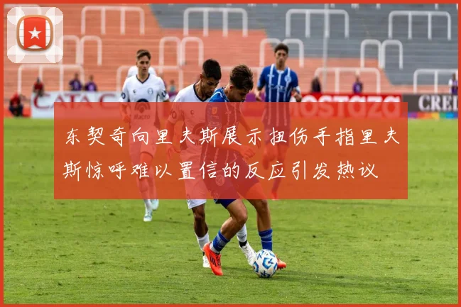 东契奇向里夫斯展示扭伤手指里夫斯惊呼难以置信的反应引发热议