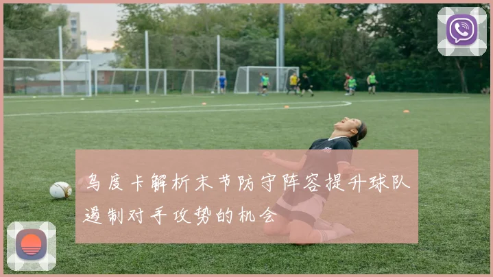 乌度卡解析末节防守阵容提升球队遏制对手攻势的机会