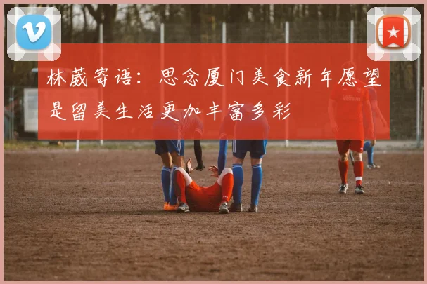 林葳寄语:思念厦门美食新年愿望是留美生活更加丰富多彩