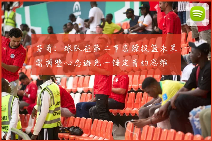 芬奇：球队在第二节急躁投篮未果需调整心态避免一锤定音的思维