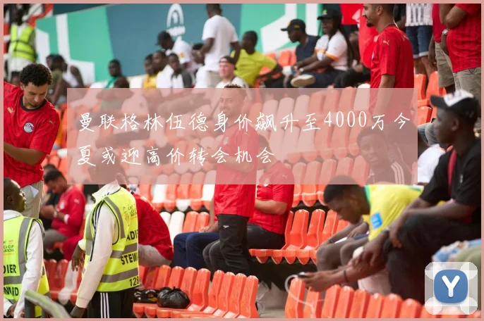 曼联格林伍德身价飙升至4000万今夏或迎高价转会机会